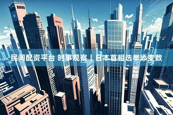 民间配资平台 时事观察丨日本首相选举添变数