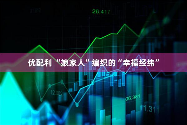 优配利 “娘家人”编织的“幸福经纬”