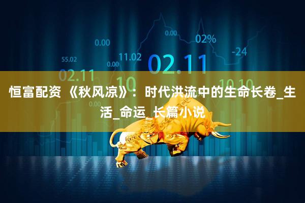恒富配资 《秋风凉》：时代洪流中的生命长卷_生活_命运_长篇小说