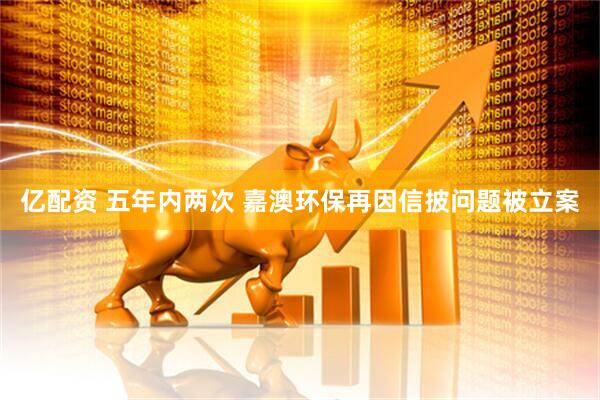亿配资 五年内两次 嘉澳环保再因信披问题被立案