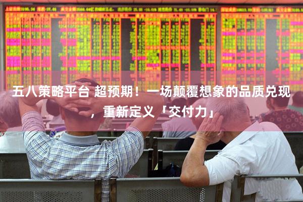 五八策略平台 超预期！一场颠覆想象的品质兑现，重新定义「交付力」