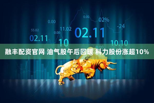 融丰配资官网 油气股午后回暖 科力股份涨超10%