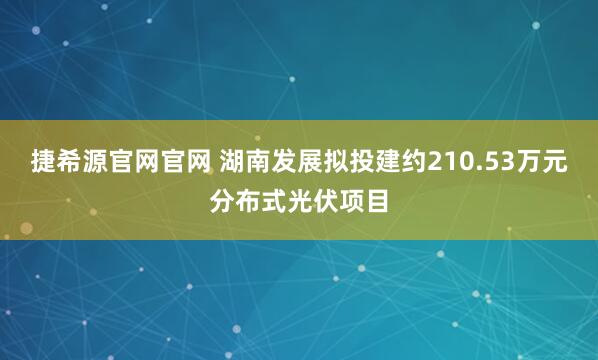 捷希源官网官网 湖南发展拟投建约210.53万元分布式光伏项目