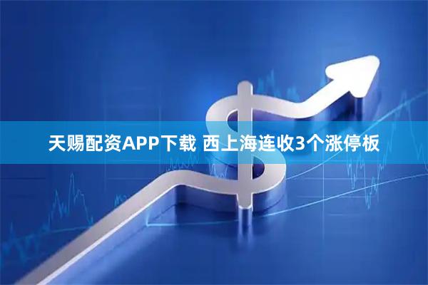 天赐配资APP下载 西上海连收3个涨停板