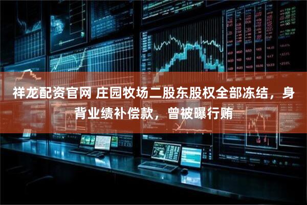 祥龙配资官网 庄园牧场二股东股权全部冻结，身背业绩补偿款，曾被曝行贿