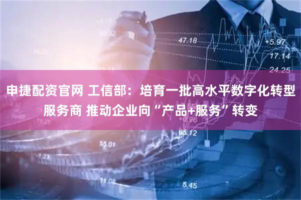 申捷配资官网 工信部：培育一批高水平数字化转型服务商 推动企业向“产品+服务”转变