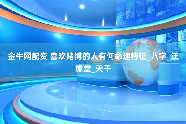 金牛网配资 喜欢赌博的人有何命理特征_八字_汪缘堂_天干