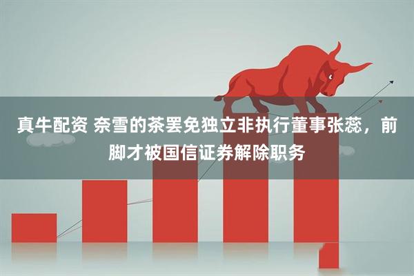 真牛配资 奈雪的茶罢免独立非执行董事张蕊，前脚才被国信证券解除职务