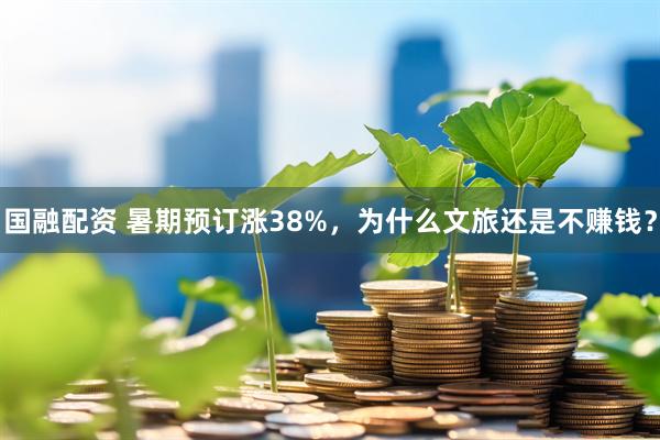 国融配资 暑期预订涨38%，为什么文旅还是不赚钱？