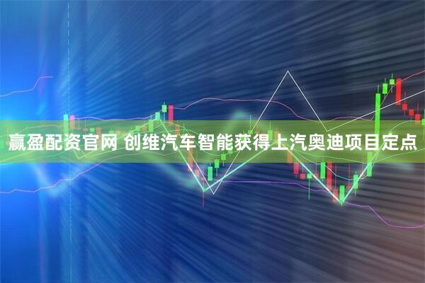 赢盈配资官网 创维汽车智能获得上汽奥迪项目定点