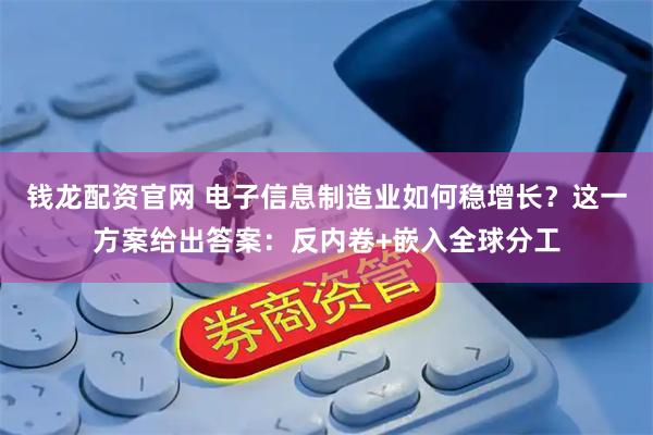 钱龙配资官网 电子信息制造业如何稳增长？这一方案给出答案：反内卷+嵌入全球分工