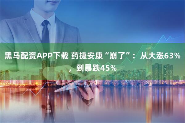 黑马配资APP下载 药捷安康“崩了”：从大涨63%，到暴跌45%
