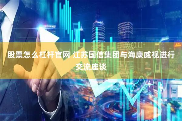 股票怎么杠杆官网 江苏国信集团与海康威视进行交流座谈