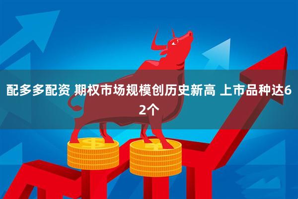 配多多配资 期权市场规模创历史新高 上市品种达62个