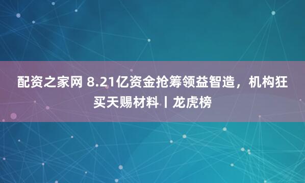配资之家网 8.21亿资金抢筹领益智造，机构狂买天赐材料丨龙虎榜
