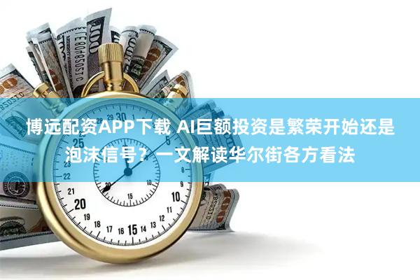 博远配资APP下载 AI巨额投资是繁荣开始还是泡沫信号？一文解读华尔街各方看法