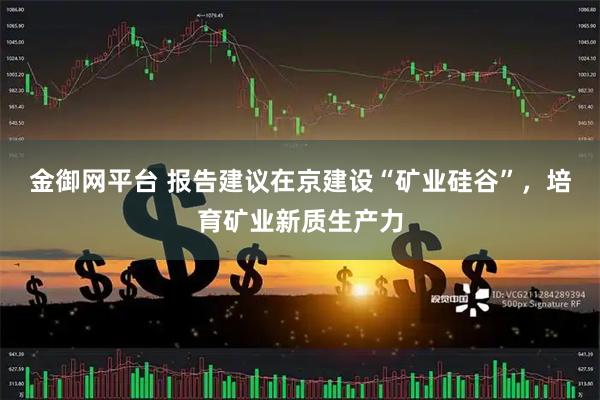 金御网平台 报告建议在京建设“矿业硅谷”，培育矿业新质生产力