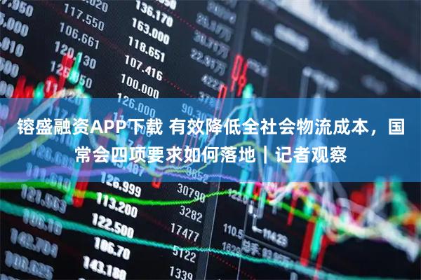 镕盛融资APP下载 有效降低全社会物流成本，国常会四项要求如何落地｜记者观察
