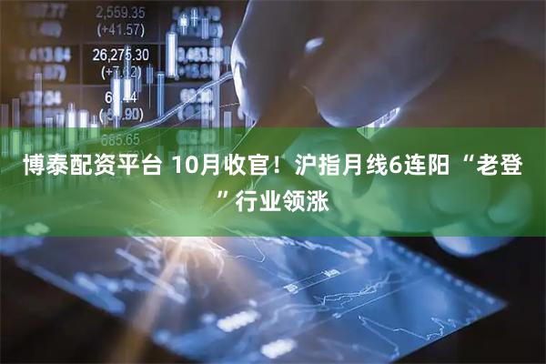 博泰配资平台 10月收官！沪指月线6连阳 “老登”行业领涨