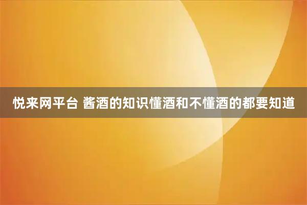悦来网平台 酱酒的知识懂酒和不懂酒的都要知道