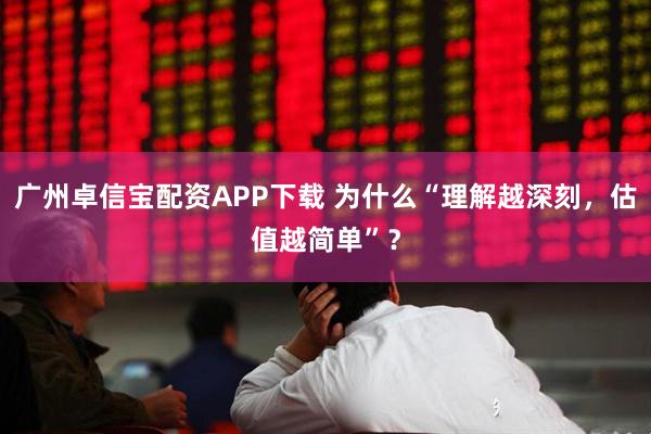 广州卓信宝配资APP下载 为什么“理解越深刻，估值越简单”？