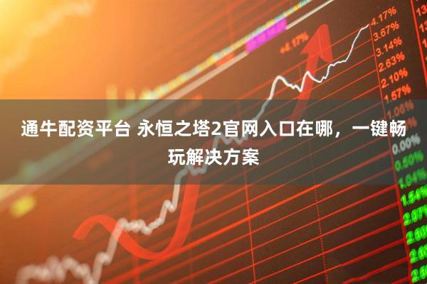 通牛配资平台 永恒之塔2官网入口在哪，一键畅玩解决方案