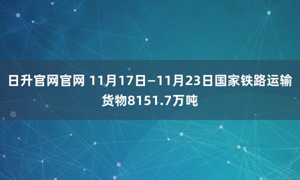 日升官网官网 11月17日—11月23日国家铁路运输货物8151.7万吨