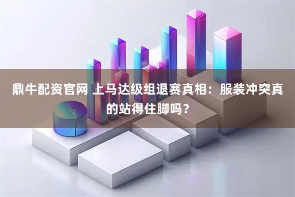 鼎牛配资官网 上马达级组退赛真相：服装冲突真的站得住脚吗？
