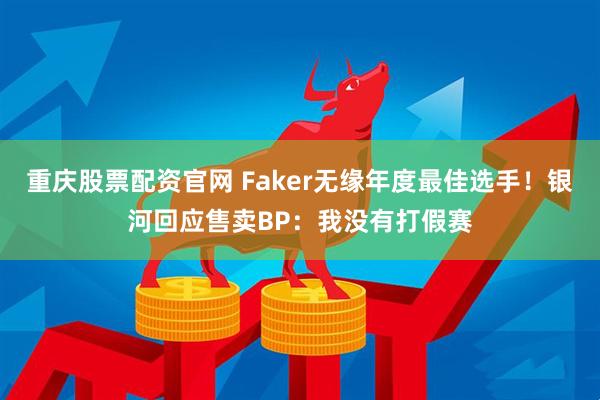 重庆股票配资官网 Faker无缘年度最佳选手！银河回应售卖BP：我没有打假赛