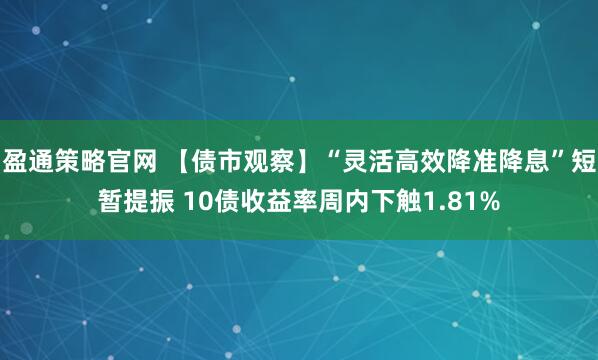 盈通策略官网 【债市观察】“灵活高效降准降息”短暂提振 10债收益率周内下触1.81%