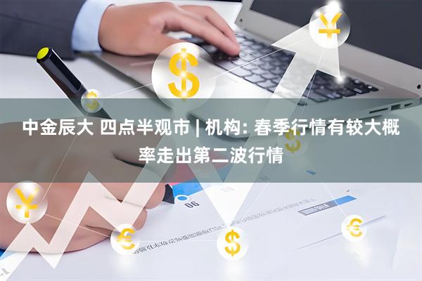 中金辰大 四点半观市 | 机构: 春季行情有较大概率走出第二波行情