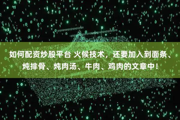 如何配资炒股平台 火候技术，还要加入到面条、炖排骨、炖肉汤、牛肉、鸡肉的文章中！