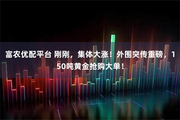 富农优配平台 刚刚，集体大涨！外围突传重磅，150吨黄金抢购大单！