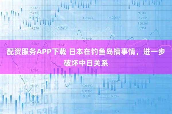 配资服务APP下载 日本在钓鱼岛搞事情，进一步破坏中日关系