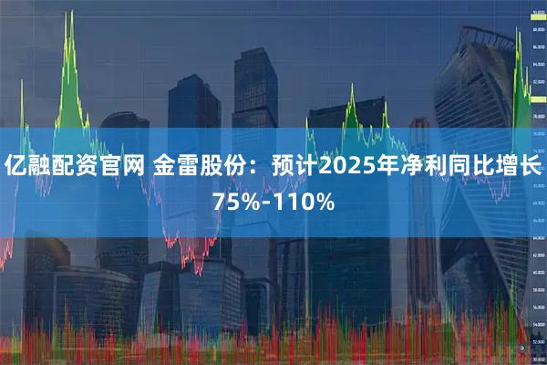 亿融配资官网 金雷股份：预计2025年净利同比增长75%-110%