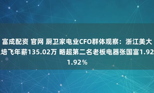 富成配资 官网 厨卫家电业CFO群体观察：浙江美大王培飞年薪135.02万 略超第二名老板电器张国富1.92％