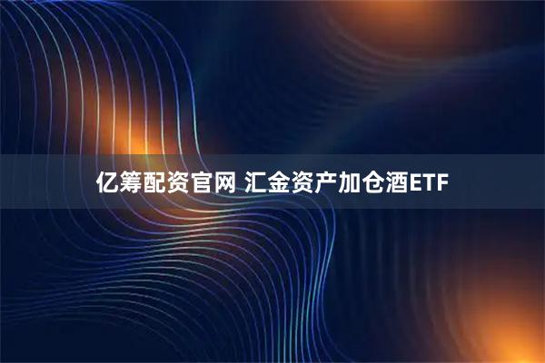 亿筹配资官网 汇金资产加仓酒ETF