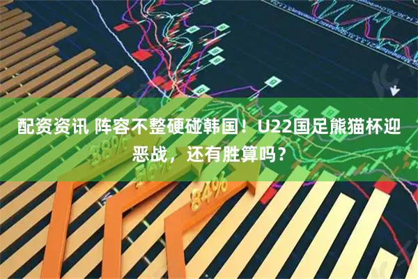 配资资讯 阵容不整硬碰韩国！U22国足熊猫杯迎恶战，还有胜算吗？